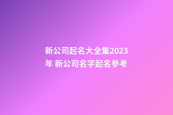 新公司起名大全集2023年 新公司名字起名參考-第1張-公司起名-玄機派